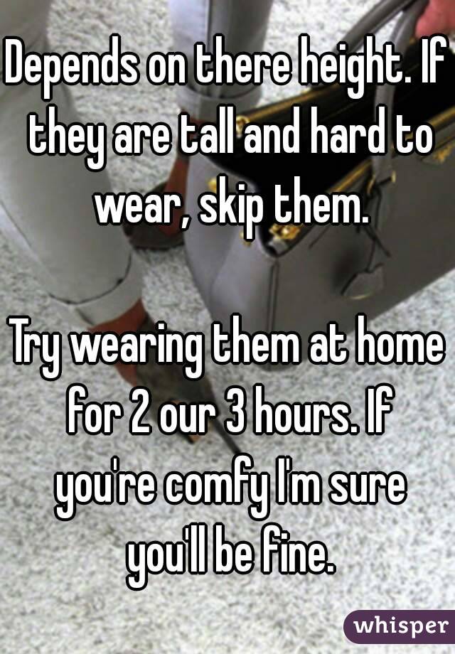 Depends on there height. If they are tall and hard to wear, skip them.

Try wearing them at home for 2 our 3 hours. If you're comfy I'm sure you'll be fine.