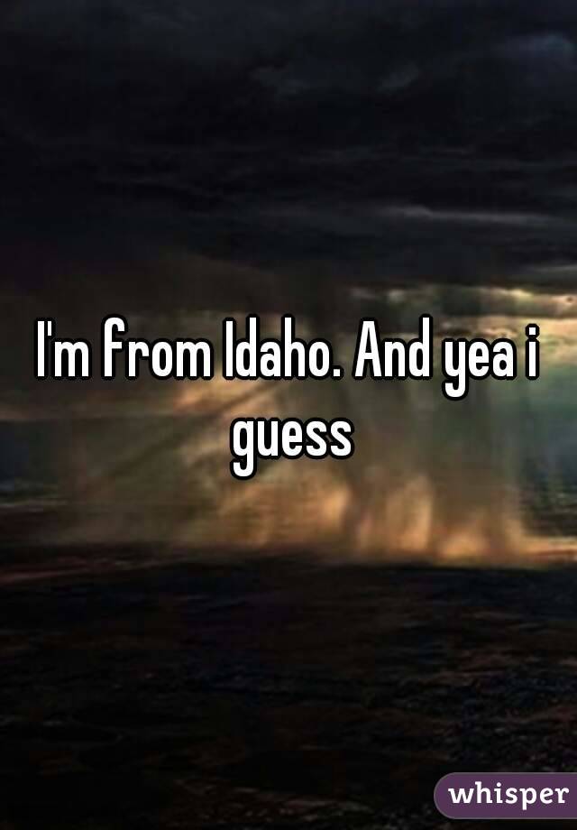 I'm from Idaho. And yea i guess