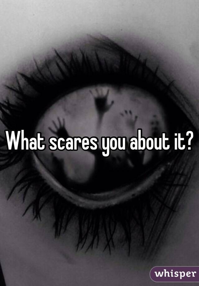 What scares you about it?