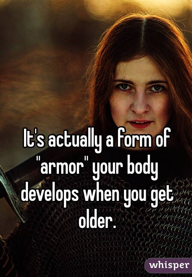 It's actually a form of "armor" your body develops when you get older. 