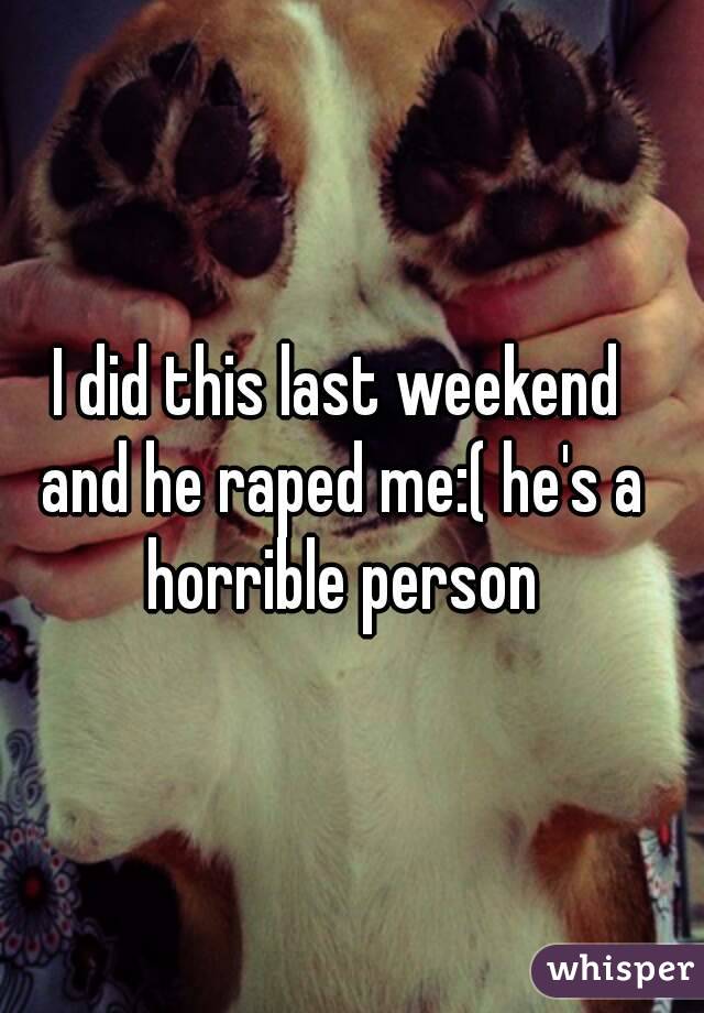 I did this last weekend and he raped me:( he's a horrible person