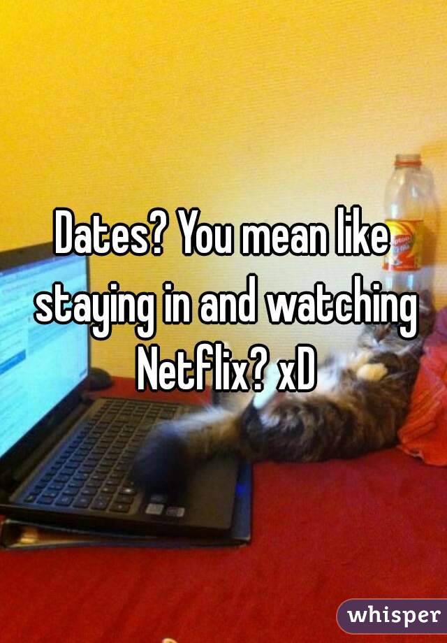 Dates? You mean like staying in and watching Netflix? xD