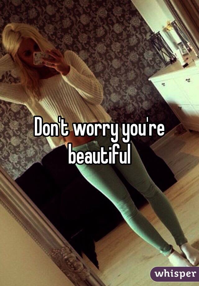 Don't worry you're beautiful 