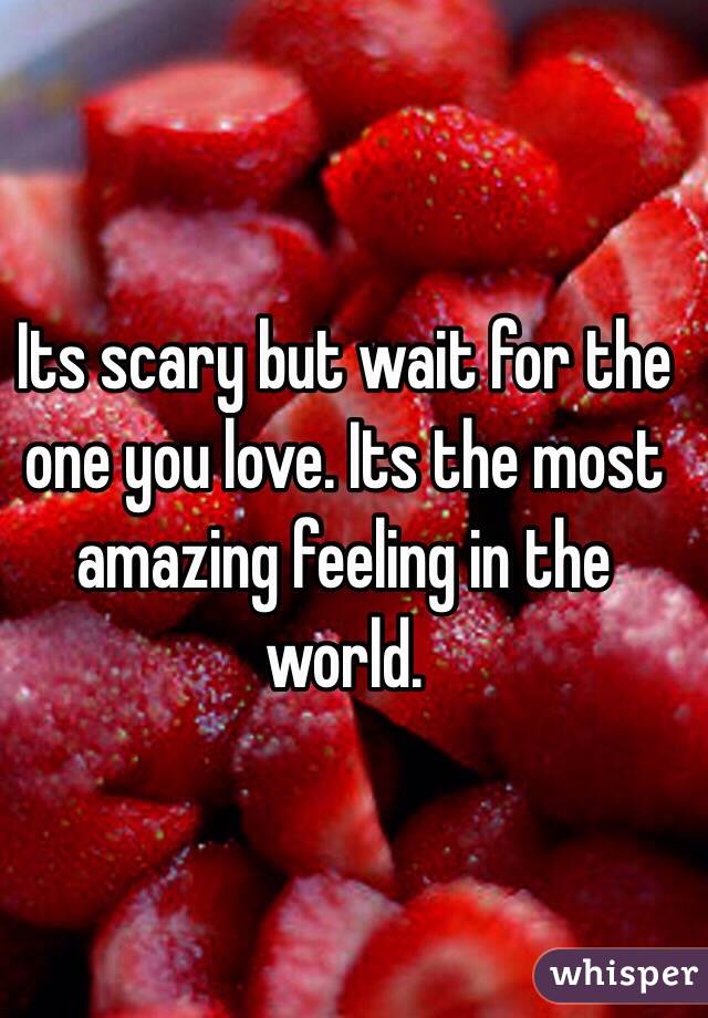 Its scary but wait for the one you love. Its the most amazing feeling in the world. 
