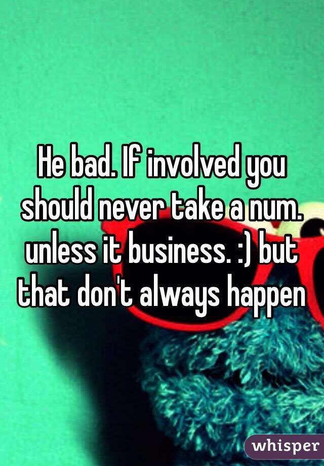 He bad. If involved you should never take a num. unless it business. :) but that don't always happen 