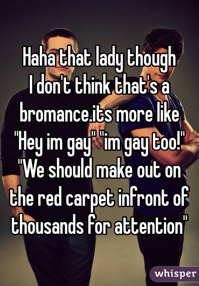 Haha that lady though
I don't think that's a bromance.its more like 
"Hey im gay" "im gay too!" "We should make out on the red carpet infront of thousands for attention"