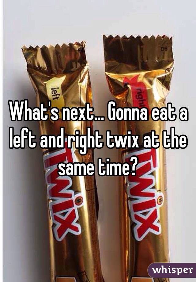 What's next... Gonna eat a left and right twix at the same time?