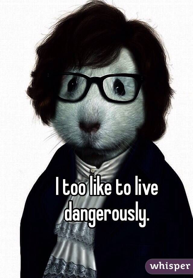 I too like to live dangerously. 