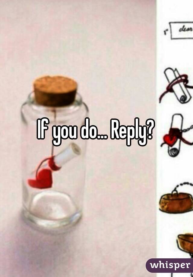 If you do... Reply?