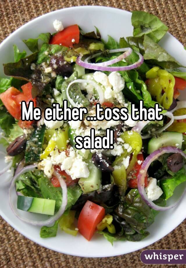 Me either...toss that salad!