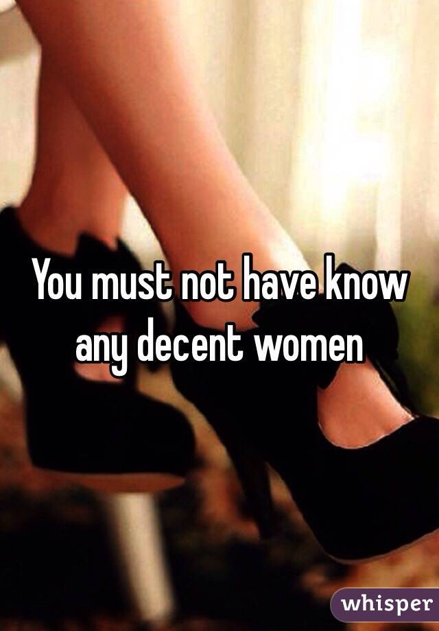 You must not have know any decent women 