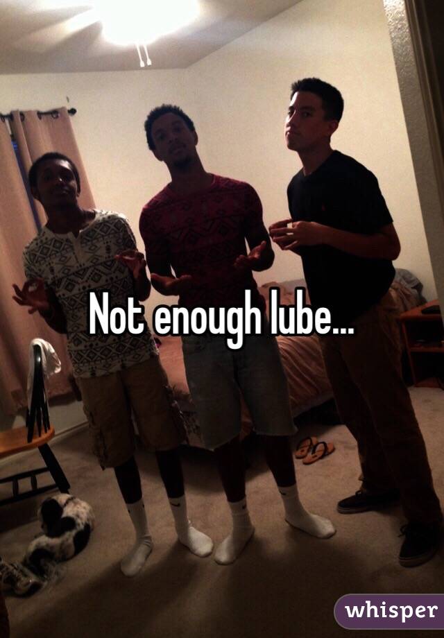 Not enough lube...
