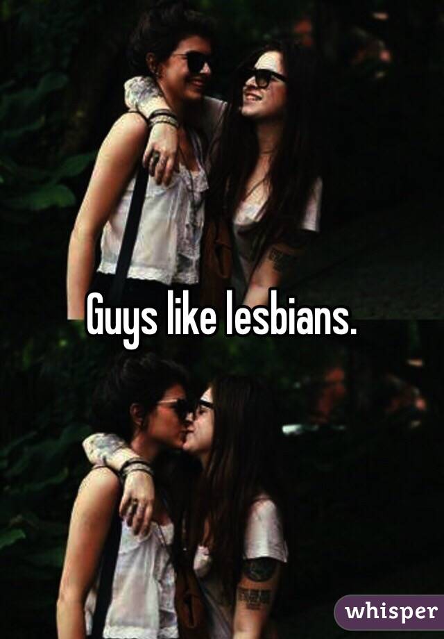 Guys like lesbians. 