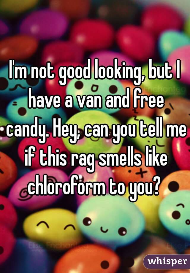 I'm not good looking, but I have a van and free candy. Hey, can you tell me if this rag smells like chloroform to you? 