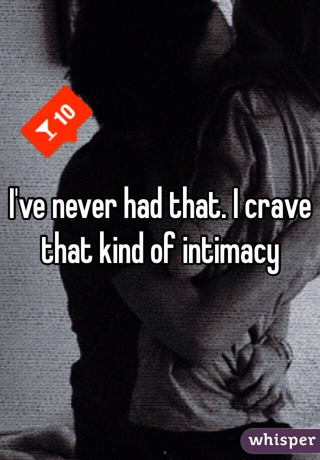 I've never had that. I crave that kind of intimacy 