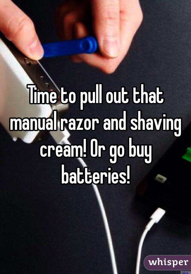 Time to pull out that manual razor and shaving cream! Or go buy batteries!