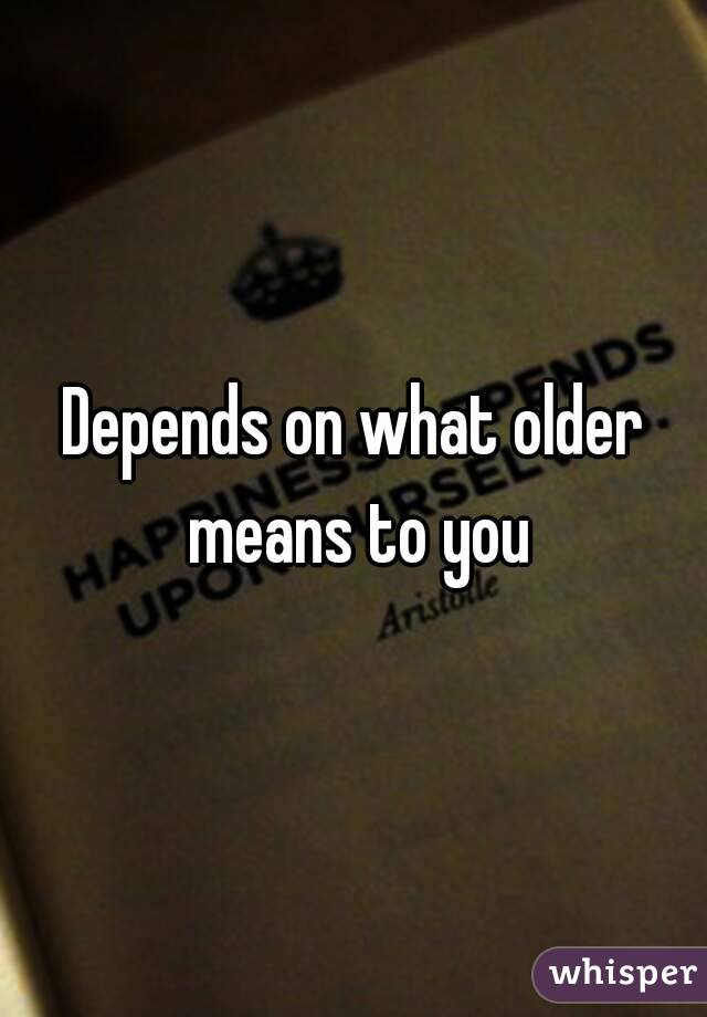 Depends on what older means to you