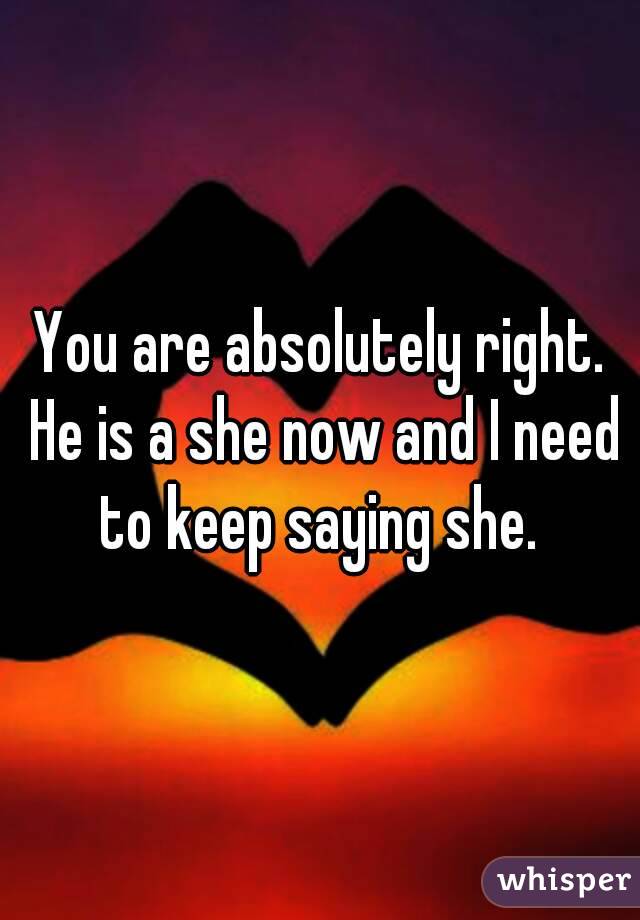 You are absolutely right. He is a she now and I need to keep saying she. 