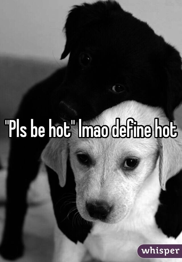 "Pls be hot" lmao define hot