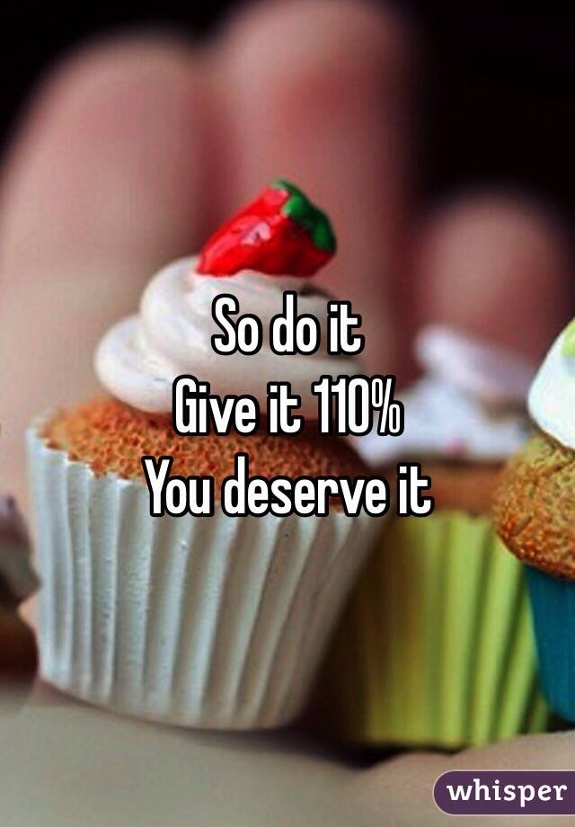 So do it
Give it 110%
You deserve it