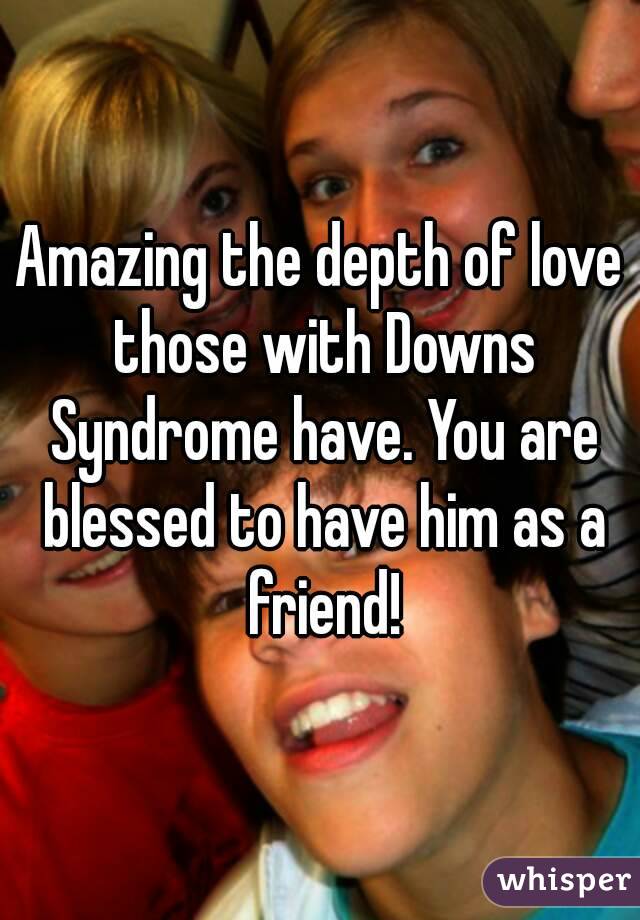 Amazing the depth of love those with Downs Syndrome have. You are blessed to have him as a friend!