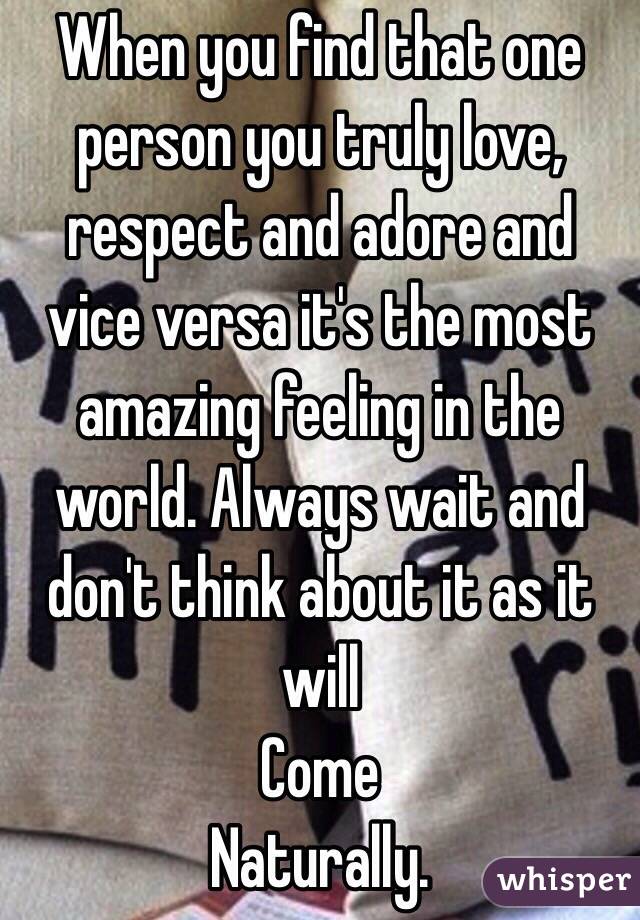 When you find that one person you truly love, respect and adore and vice versa it's the most amazing feeling in the world. Always wait and don't think about it as it will
Come
Naturally.