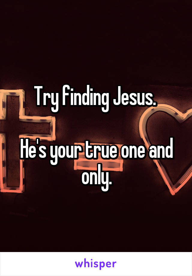 Try finding Jesus. 

He's your true one and only.