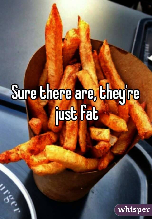 Sure there are, they're just fat