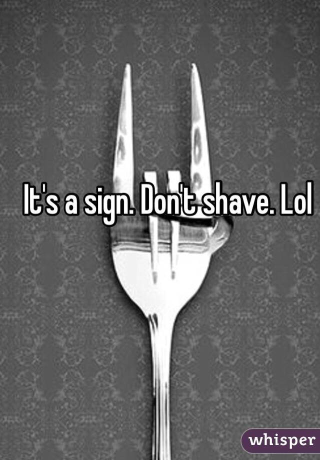 It's a sign. Don't shave. Lol