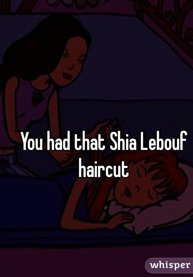 You had that Shia Lebouf haircut 