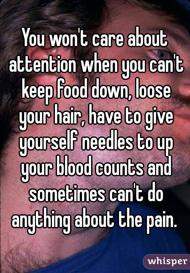 You won't care about attention when you can't keep food down, loose your hair, have to give yourself needles to up your blood counts and sometimes can't do anything about the pain. 