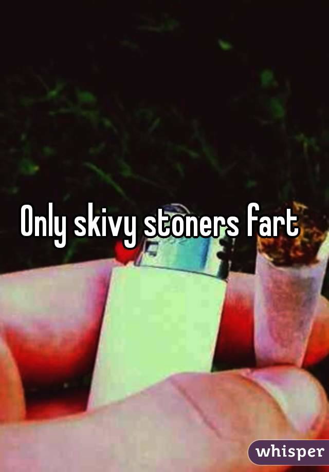 Only skivy stoners fart 
