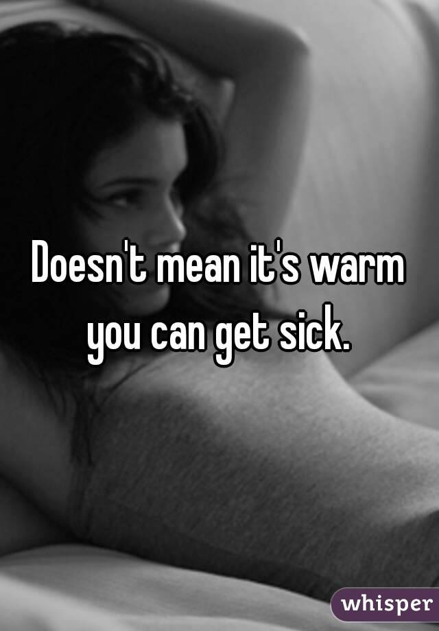 Doesn't mean it's warm you can get sick. 