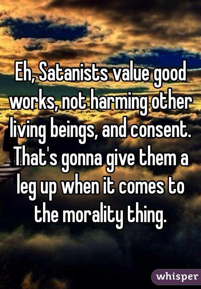 Eh, Satanists value good works, not harming other living beings, and consent. That's gonna give them a leg up when it comes to the morality thing.