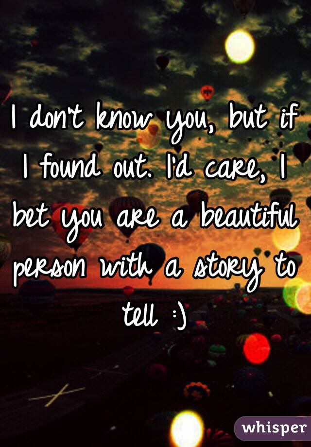 I don't know you, but if I found out. I'd care, I bet you are a beautiful person with a story to tell :)