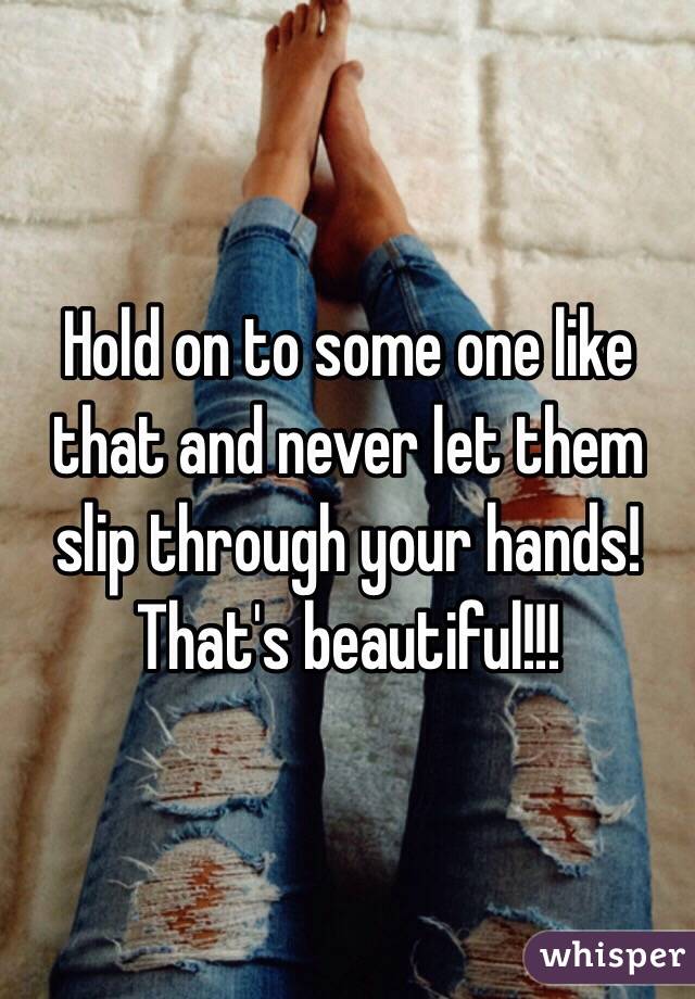 Hold on to some one like that and never let them slip through your hands! That's beautiful!!! 