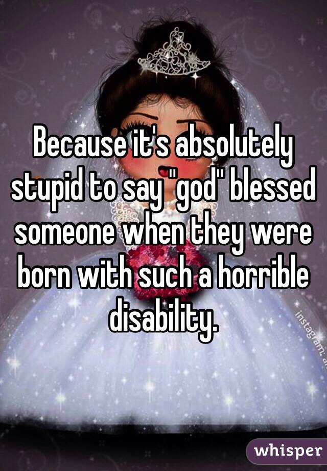 Because it's absolutely stupid to say "god" blessed someone when they were born with such a horrible disability. 