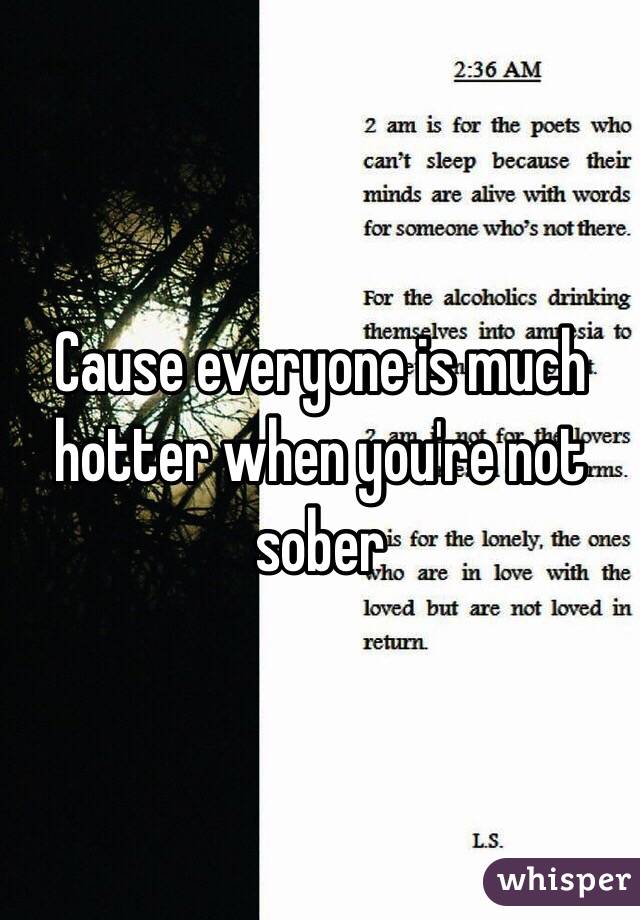 Cause everyone is much hotter when you're not sober