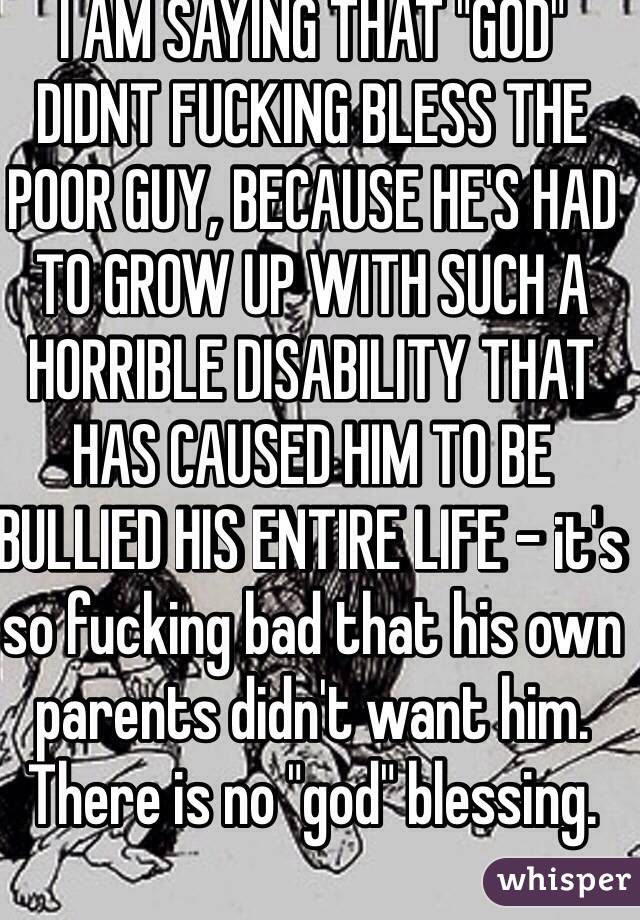 I AM SAYING THAT "GOD" DIDNT FUCKING BLESS THE POOR GUY, BECAUSE HE'S HAD TO GROW UP WITH SUCH A HORRIBLE DISABILITY THAT HAS CAUSED HIM TO BE BULLIED HIS ENTIRE LIFE - it's so fucking bad that his own parents didn't want him. 
There is no "god" blessing. 