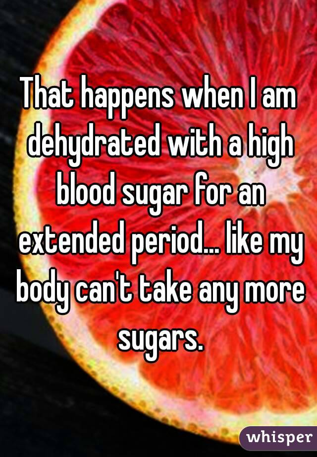 That happens when I am dehydrated with a high blood sugar for an extended period... like my body can't take any more sugars.