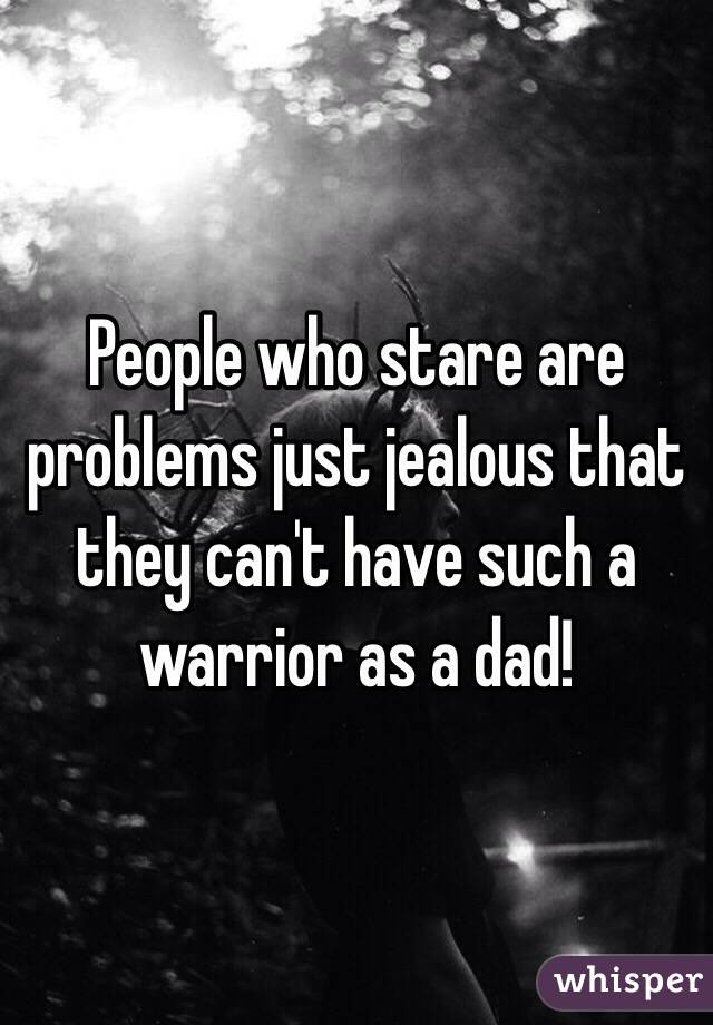 People who stare are problems just jealous that they can't have such a warrior as a dad!