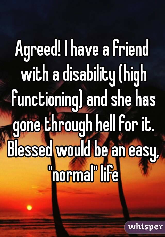 Agreed! I have a friend with a disability (high functioning) and she has gone through hell for it. Blessed would be an easy, "normal" life