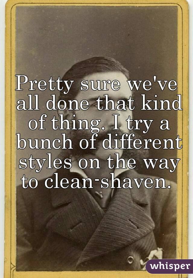 Pretty sure we've all done that kind of thing. I try a bunch of different styles on the way to clean-shaven. 