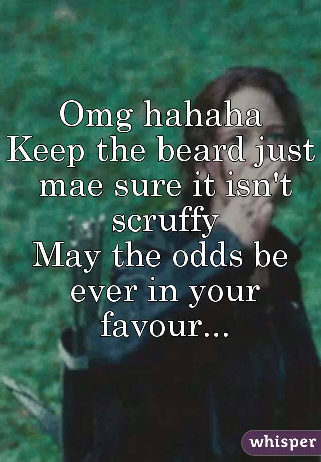 Omg hahaha
Keep the beard just mae sure it isn't scruffy
May the odds be ever in your favour...

