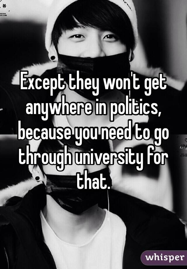 Except they won't get anywhere in politics, because you need to go through university for that. 