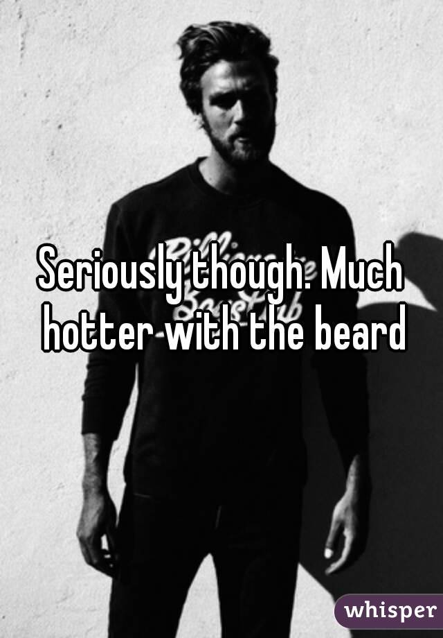 Seriously though. Much hotter with the beard