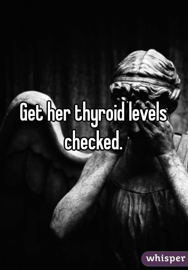 Get her thyroid levels checked. 