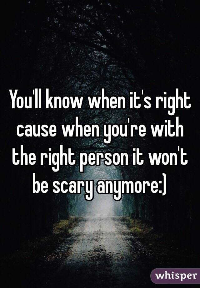 You'll know when it's right cause when you're with the right person it won't be scary anymore:)