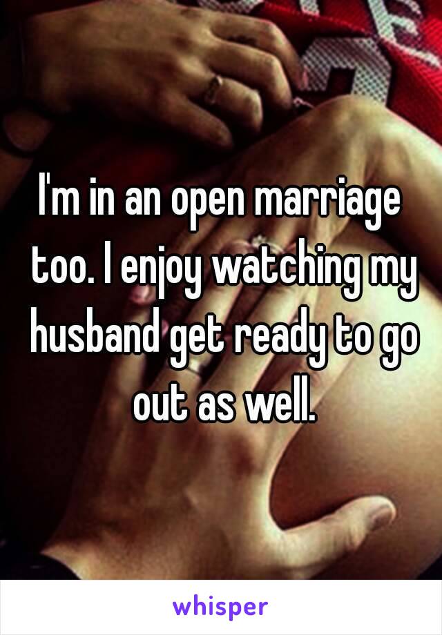 I'm in an open marriage too. I enjoy watching my husband get ready to go out as well.