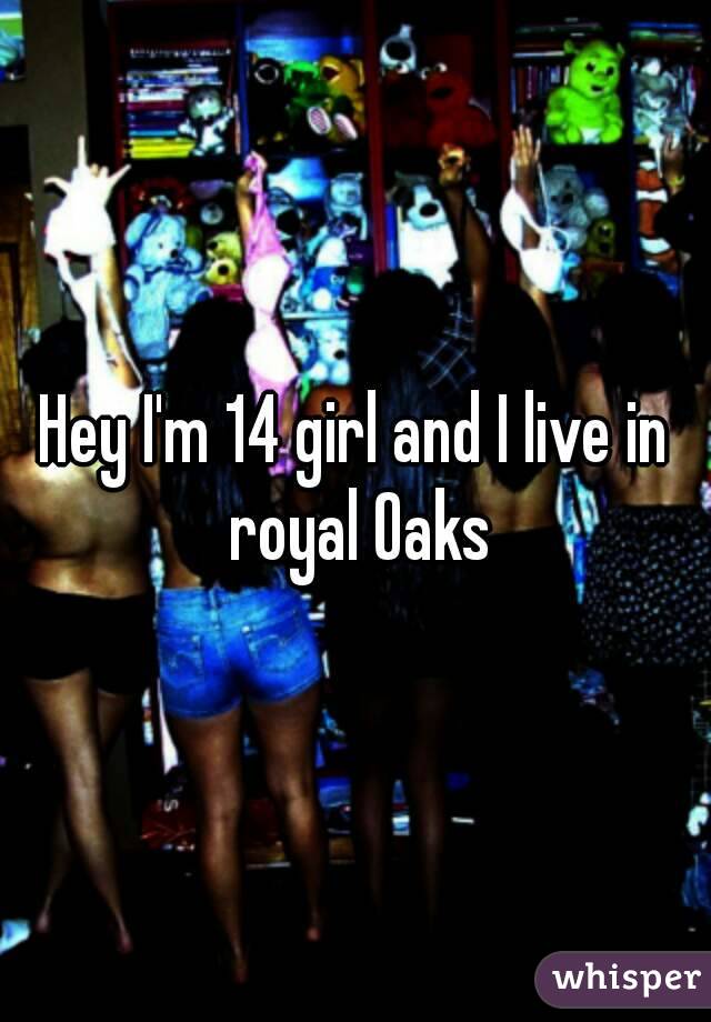 Hey I'm 14 girl and I live in royal Oaks